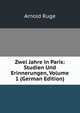 Zwei Jahre in Paris: Studien Und Erinnerungen, Volume 1 (German Edition), Arnold Ruge 