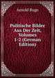 Politische Bilder Aus Der Zeit, Volumes 1-2 (German Edition), Arnold Ruge 
