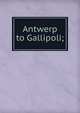Antwerp to Gallipoli;, 