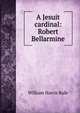 A Jesuit cardinal: Robert Bellarmine, William Harris Rule 