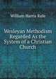 Wesleyan Methodism Regarded As the System of a Christian Church, William Harris Rule 