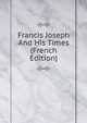 Francis Joseph And His Times (French Edition), 