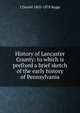 History of Lancaster County: to which is prefixed a brief sketch of the early history of Pennsylvania, I Daniel 1803-1878 Rupp 