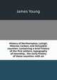 History of Northampton, Lehigh, Monroe, Carbon, and Schuylkill counties: containing a brief history of the first settlers, topography of township, . the early history of these counties: with an, James Young 