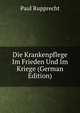 Die Krankenpflege Im Frieden Und Im Kriege (German Edition), Paul Rupprecht 