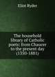The household library of Catholic poets: from Chaucer to the present day (1350-1881), Eliot Ryder 