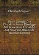Ulrich Zwingli: Der Charakter Seiner Theologie Mit Besonderer Rucksicht Auf Picus Von Mirandula (German Edition), Christoph Sigwart 