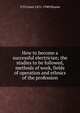 How to become a successful electrician; the studies to be followed, methods of work, fields of operation and ethnics of the profession, T O'Conor 1851-1940 Sloane 