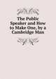 The Public Speaker and How to Make One, by a Cambridge Man, 
