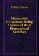 Memorable Unitarians: Being a Series of Brief Biographical Sketches, Robert Spears 