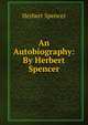 An Autobiography: By Herbert Spencer, Spencer, Herbert, 1820-1903 