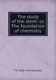 The study of the atom: or, The foundation of chemistry, F P. 1856-1934 Venable 