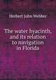 The water hyacinth, and its relation to navigation in Florida, Herbert John Webber 