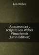 Anacreontea . scripsit Leo Weber Vimariensis (Latin Edition), Leo Weber 