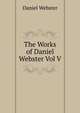The Works of Daniel Webster Vol V, Webster, Daniel 