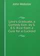 Love's Graduate, a Comedy Extr. by S.E.S. Rice from a Cure for a Cuckold, John Webster 