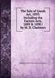 The Sale of Goods Act, 1893: Including the Factors Acts, 1889 & 1890 / by M. D. Chalmers, Mackenzie Dalzell Edwin Stewar Chalmers 