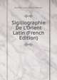 Sigillographie De L'Orient Latin (French Edition), Gustave Leon Schlumberger 