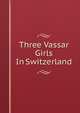 Three Vassar Girls In Switzerland, 