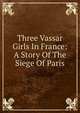 Three Vassar Girls In France: A Story Of The Siege Of Paris, 