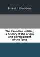 The Canadian militia ; a history of the origin and development of the force, Ernest J. Chambers 