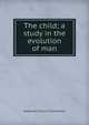 The child; a study in the evolution of man, Alexander Francis Chamberlain 