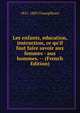 Les enfants, education, instruction, ce qu'il faut faire savoir aux femmes - aux hommes. -- (French Edition), 1821-1889 Champfleury 