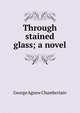 Through stained glass; a novel, George Agnew Chamberlain 