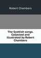 The Scottish songs. Collected and illustrated by Robert Chambers, Chambers, Robert 