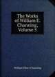 The Works of William E. Channing, Volume 5, Channing, William Ellery 