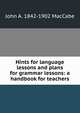 Hints for language lessons and plans for grammar lessons: a handbook for teachers, John A. 1842-1902 MacCabe 