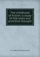 The childhood of fiction: a study of folk tales and primitive thought, J A. 1868-1950 MacCulloch 
