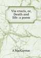 Via crucis, or, Death and life: a poem, A MacCormac 