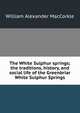The White Sulphur springs; the traditions, history, and social life of the Greenbriar White Sulphur Springs, William Alexander MacCorkle 