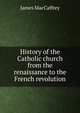 History of the Catholic church from the renaissance to the French revolution, James MacCaffrey 