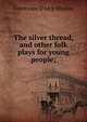 The silver thread, and other folk plays for young people;, Constance D'Arcy Mackay 