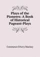 Plays of the Pioneers: A Book of Historical Pageant-Plays, Constance D'Arcy Mackay 