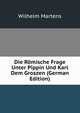 Die Romische Frage Unter Pippin Und Karl Dem Groszen (German Edition), Wilhelm Martens 