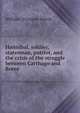 Hannibal, soldier, statesman, patriot, and the crisis of the struggle between Carthage and Rome, William O'Connor Morris 