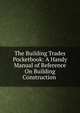 The Building Trades Pocketbook: A Handy Manual of Reference On Building Construction ., 