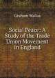 Social Peace: A Study of the Trade Union Movement in England, Graham Wallas 