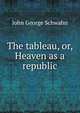 The tableau, or, Heaven as a republic, John George Schwahn 