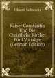 Kaiser Constantin Und Die Christliche Kirche: Funf Vortrage (German Edition), Eduard Schwartz 