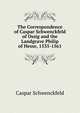 The Correspondence of Caspar Schwenckfeld of Ossig and the Landgrave Philip of Hesse, 1535-1561, Caspar Schwenckfeld 