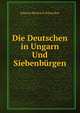 Die Deutschen in Ungarn Und Siebenburgen, Johann Heinrich Schwicker 