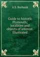 Guide to historic Plymouth; localities and objects of interest. Illustrated, A S. Burbank 