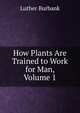 How Plants Are Trained to Work for Man, Volume 1, Burbank, Luther, 1849-1926 