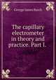 The capillary electrometer in theory and practice. Part I. ., George James Burch 