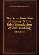 The true function of money & the false foundation of our banking system, Frederick Raphael Burch 