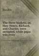 The three baskets, or, How Henry, Richard, and Charles, were occupied, while papa was away, Burden 